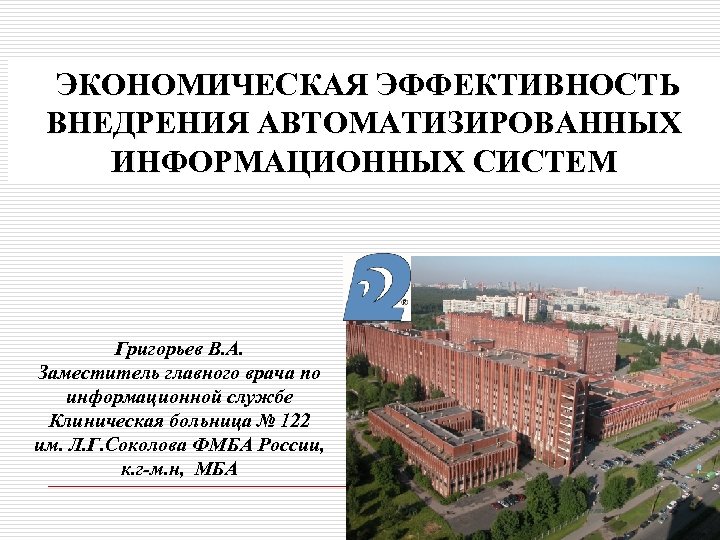 ЭКОНОМИЧЕСКАЯ ЭФФЕКТИВНОСТЬ ВНЕДРЕНИЯ АВТОМАТИЗИРОВАННЫХ ИНФОРМАЦИОННЫХ СИСТЕМ Григорьев В. А. Заместитель главного врача по информационной