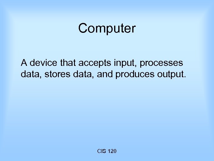 Computer A device that accepts input, processes data, stores data, and produces output. CIS
