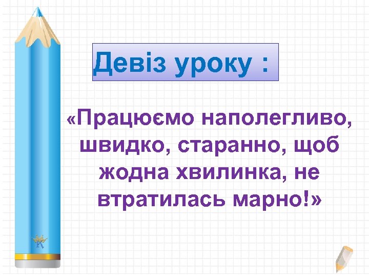 Девіз уроку : «Працюємо наполегливо, швидко, старанно, щоб жодна хвилинка, не втратилась марно!» 