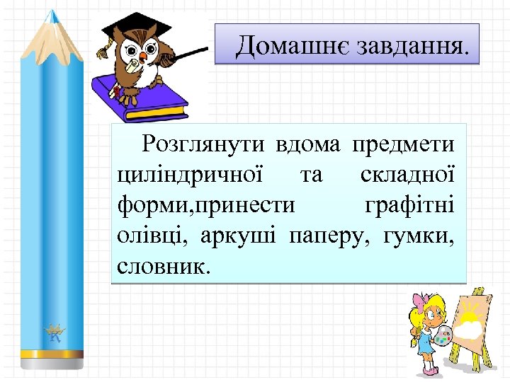 Домашнє завдання. Розглянути вдома предмети циліндричної та складної форми, принести графітні олівці, аркуші паперу,
