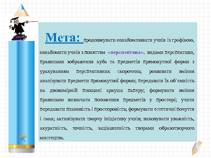 Мета: продовжувати ознайомлювати учнів із графікою, ознайомити учнів з поняттям «перспектива» , видами перспективи,