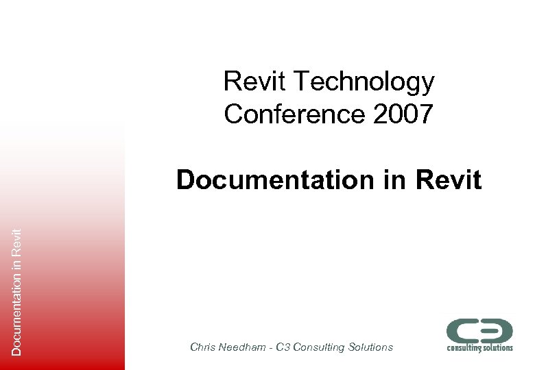 Revit Technology Conference 2007 Documentation in Revit Chris Needham - C 3 Consulting Solutions