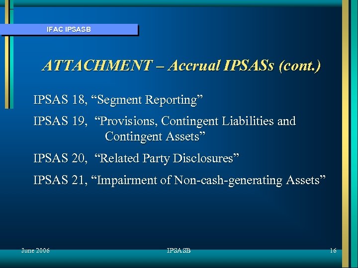 IFAC IPSASB ATTACHMENT – Accrual IPSASs (cont. ) IPSAS 18, “Segment Reporting” IPSAS 19,