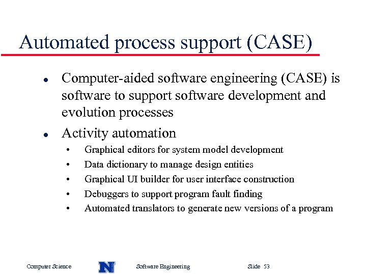 Automated process support (CASE) l l Computer-aided software engineering (CASE) is software to support