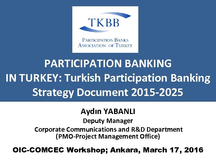 PARTICIPATION BANKING IN TURKEY: Turkish Participation Banking Strategy Document 2015 -2025 Aydın YABANLI Deputy