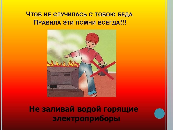 ЧТОБ НЕ СЛУЧИЛАСЬ С ТОБОЮ БЕДА ПРАВИЛА ЭТИ ПОМНИ ВСЕГДА!!! Не заливай водой горящие