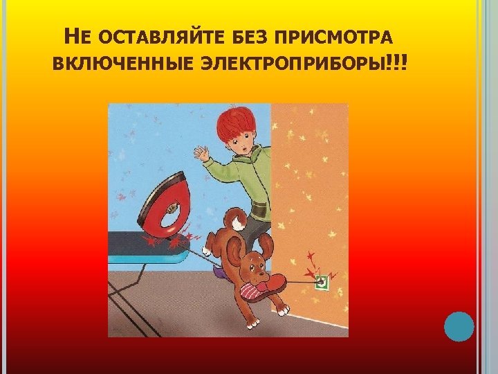 НЕ ОСТАВЛЯЙТЕ БЕЗ ПРИСМОТРА ВКЛЮЧЕННЫЕ ЭЛЕКТРОПРИБОРЫ!!! 