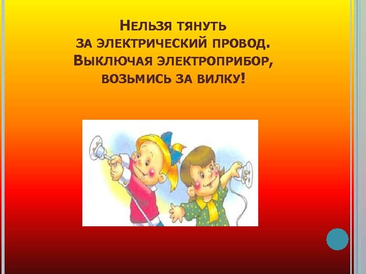 НЕЛЬЗЯ ТЯНУТЬ ЗА ЭЛЕКТРИЧЕСКИЙ ПРОВОД. ВЫКЛЮЧАЯ ЭЛЕКТРОПРИБОР, ВОЗЬМИСЬ ЗА ВИЛКУ! 
