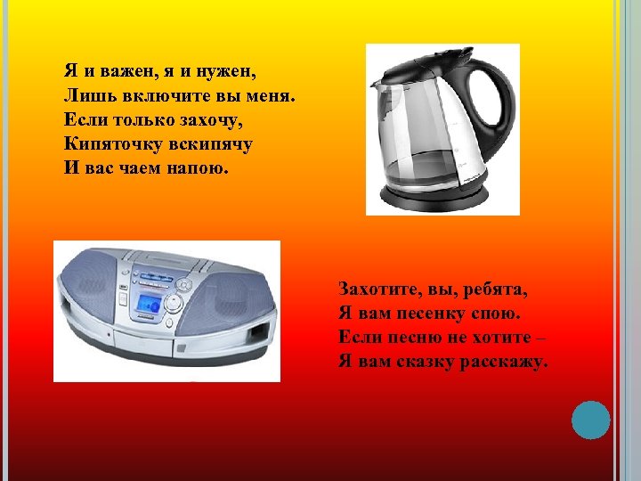 Я и важен, я и нужен, Лишь включите вы меня. Если только захочу, Кипяточку