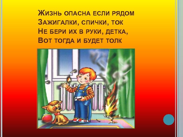 ЖИЗНЬ ОПАСНА ЕСЛИ РЯДОМ ЗАЖИГАЛКИ, СПИЧКИ, ТОК НЕ БЕРИ ИХ В РУКИ, ДЕТКА, ВОТ