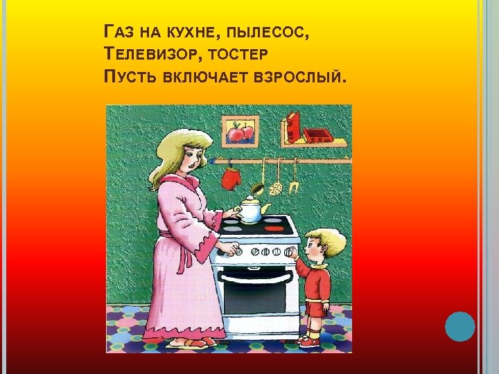 ГАЗ НА КУХНЕ, ПЫЛЕСОС, ТЕЛЕВИЗОР, ТОСТЕР ПУСТЬ ВКЛЮЧАЕТ ВЗРОСЛЫЙ. 