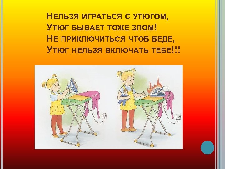 НЕЛЬЗЯ ИГРАТЬСЯ С УТЮГОМ, УТЮГ БЫВАЕТ ТОЖЕ ЗЛОМ! НЕ ПРИКЛЮЧИТЬСЯ ЧТОБ БЕДЕ, УТЮГ НЕЛЬЗЯ