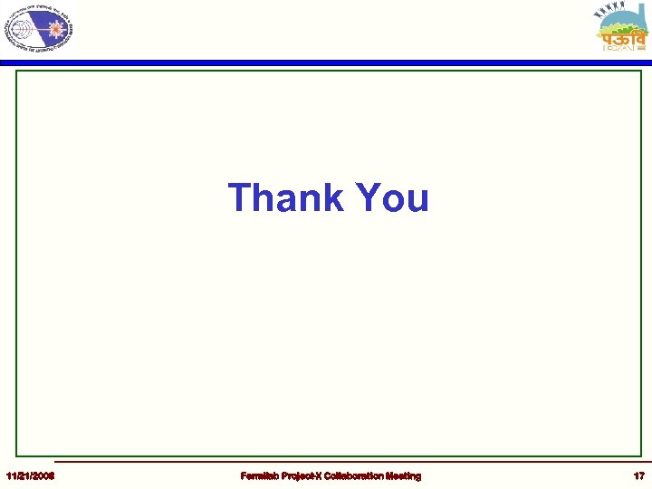 Thank You 11/21/2008 Fermilab Project-X Collaboration Meeting 17 