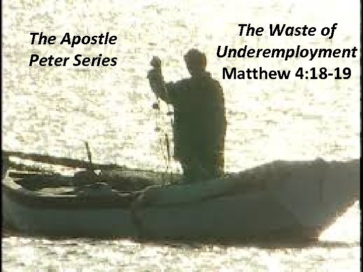 The Apostle Peter Series The Waste of Underemployment Matthew 4: 18 -19 