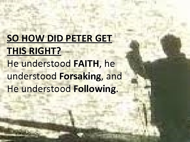 SO HOW DID PETER GET THIS RIGHT? He understood FAITH, he understood Forsaking, and