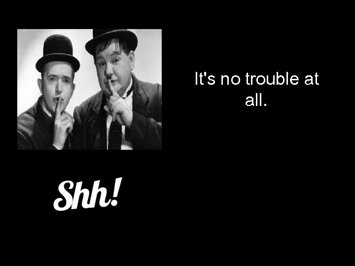 It's no trouble at all. 