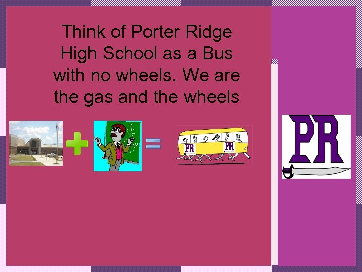 Think of Porter Ridge High School as a Bus with no wheels. We are