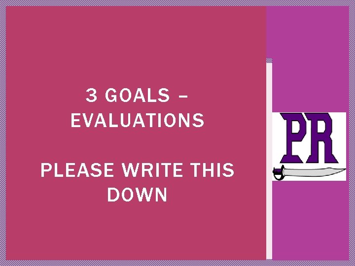 3 GOALS – EVALUATIONS PLEASE WRITE THIS DOWN 