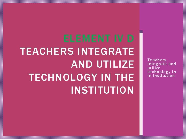 ELEMENT IV D TEACHERS INTEGRATE AND UTILIZE TECHNOLOGY IN THE INSTITUTION Teachers integrate and