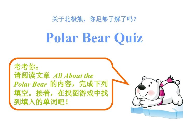 关于北极熊，你足够了解了吗？ Polar Bear Quiz 考考你： 请阅读文章 All About the Polar Bear 的内容，完成下列 填空。接着，在找图游戏中找 到填入的单词吧！