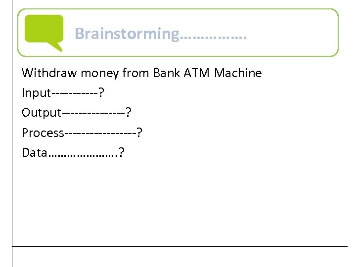 Brainstorming……………. Withdraw money from Bank ATM Machine Input------? Output--------? Process---------? Data…………………. ? Practical Computer