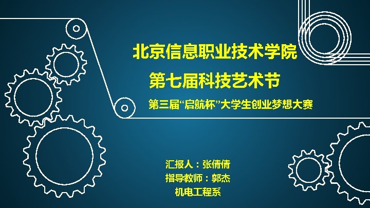 北京信息职业技术学院 第七届科技艺术节 第三届“启航杯”大学生创业梦想大赛 汇报人：张倩倩 指导教师：郭杰 机电 程系 