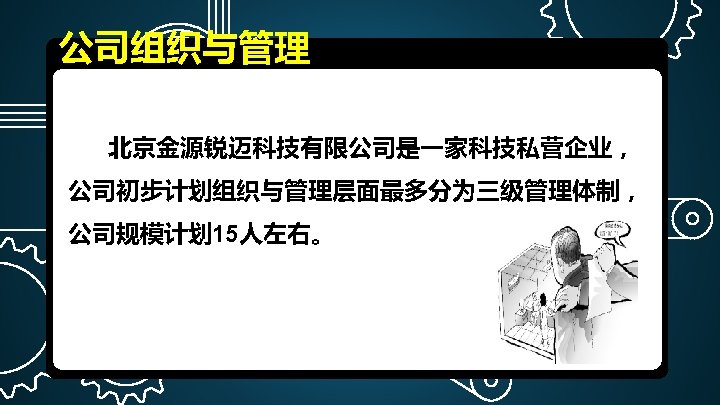 公司组织与管理 北京金源锐迈科技有限公司是一家科技私营企业， 公司初步计划组织与管理层面最多分为三级管理体制， 公司规模计划 15人左右。 