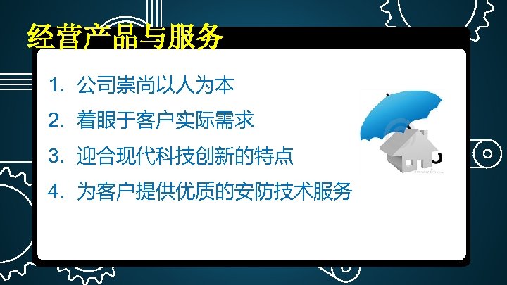 经营产品与服务 1. 公司崇尚以人为本 2. 着眼于客户实际需求 3. 迎合现代科技创新的特点 4. 为客户提供优质的安防技术服务 