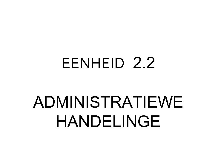 EENHEID 2. 2 ADMINISTRATIEWE HANDELINGE 
