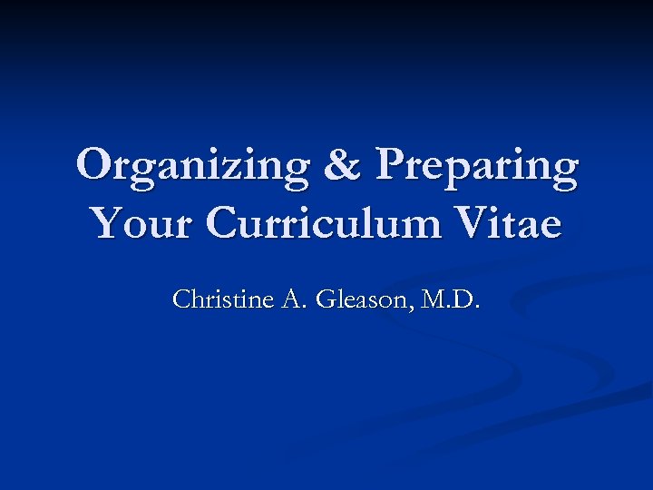 Organizing & Preparing Your Curriculum Vitae Christine A. Gleason, M. D. 