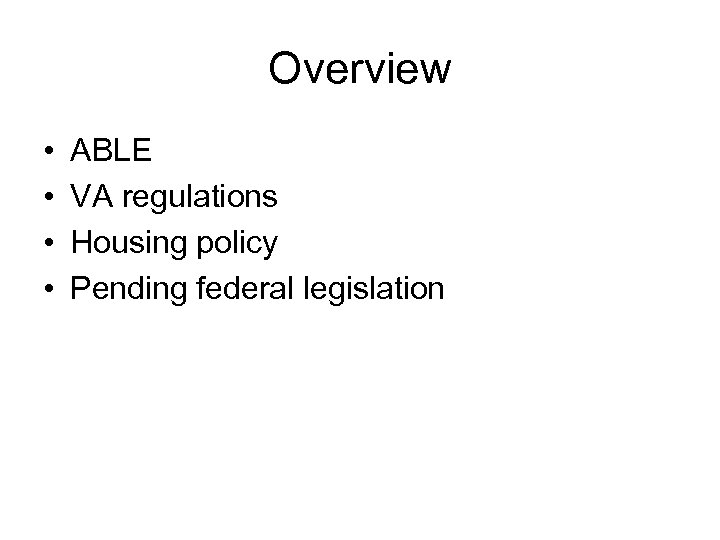 Overview • • ABLE VA regulations Housing policy Pending federal legislation 