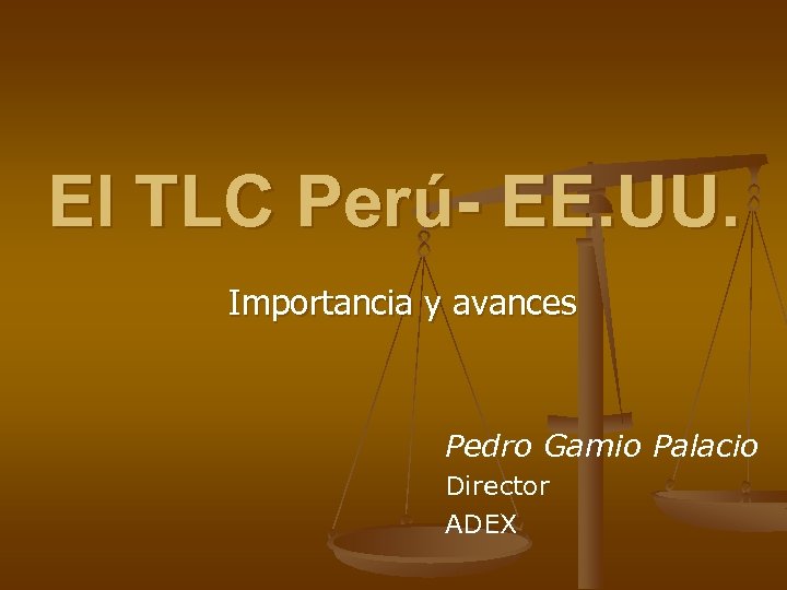 El TLC Perú- EE. UU. Importancia y avances Pedro Gamio Palacio Director ADEX 