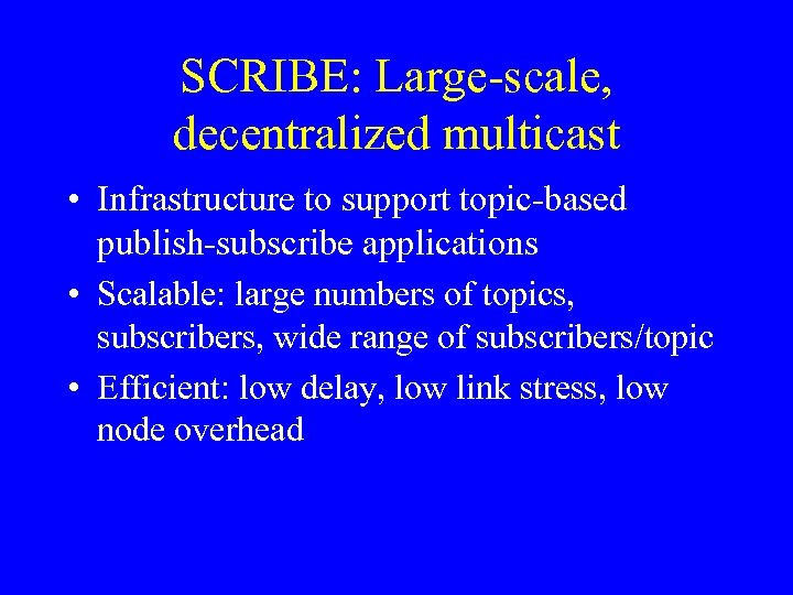 SCRIBE: Large-scale, decentralized multicast • Infrastructure to support topic-based publish-subscribe applications • Scalable: large
