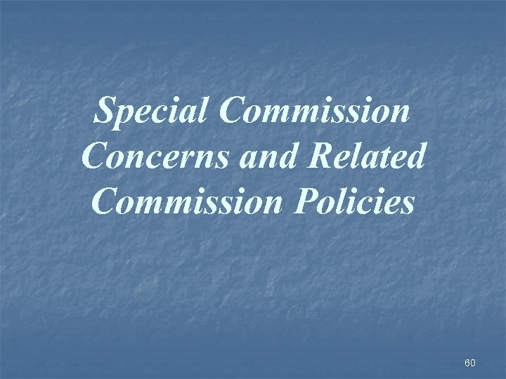Special Commission Concerns and Related Commission Policies 60 