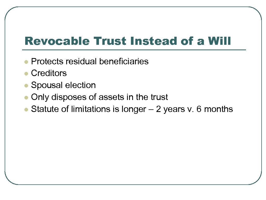 Revocable Trust Instead of a Will Protects residual beneficiaries l Creditors l Spousal election