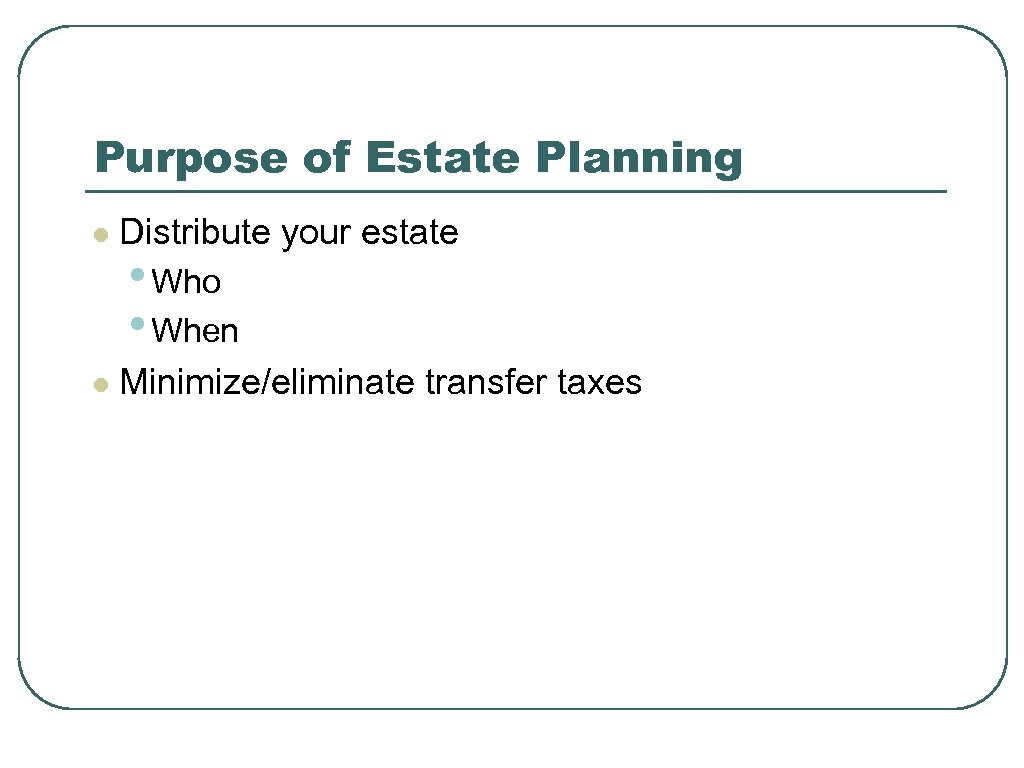 Purpose of Estate Planning l Distribute your estate l Minimize/eliminate transfer taxes • Who