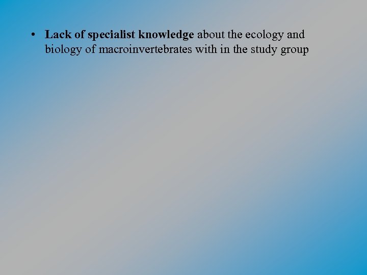  • Lack of specialist knowledge about the ecology and biology of macroinvertebrates with