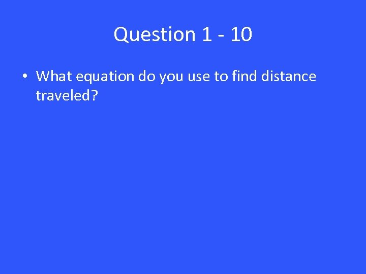 Question 1 - 10 • What equation do you use to find distance traveled?