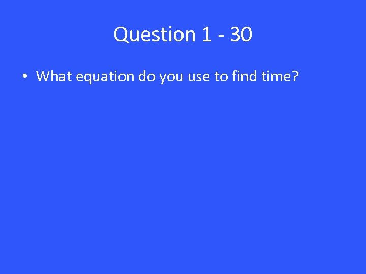 Question 1 - 30 • What equation do you use to find time? 