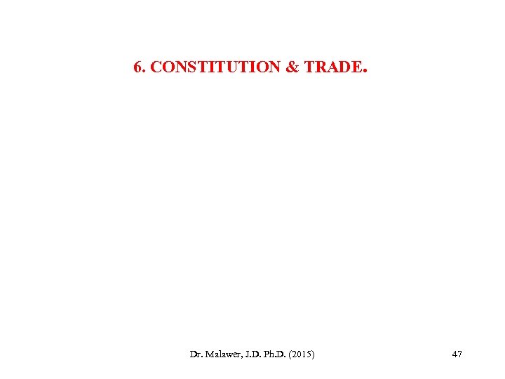 6. CONSTITUTION & TRADE. Dr. Malawer, J. D. Ph. D. (2015) 47 