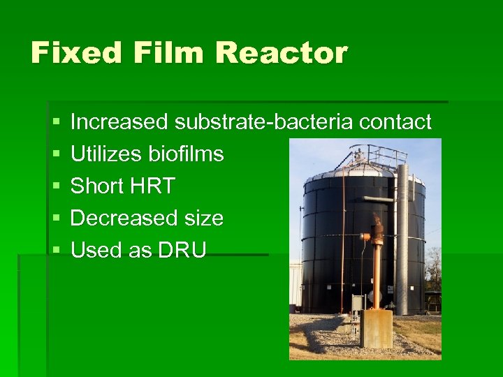 Fixed Film Reactor § § § Increased substrate-bacteria contact Utilizes biofilms Short HRT Decreased