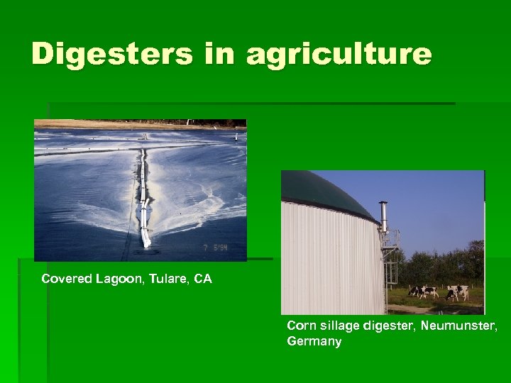 Digesters in agriculture Covered Lagoon, Tulare, CA Corn sillage digester, Neumunster, Germany 