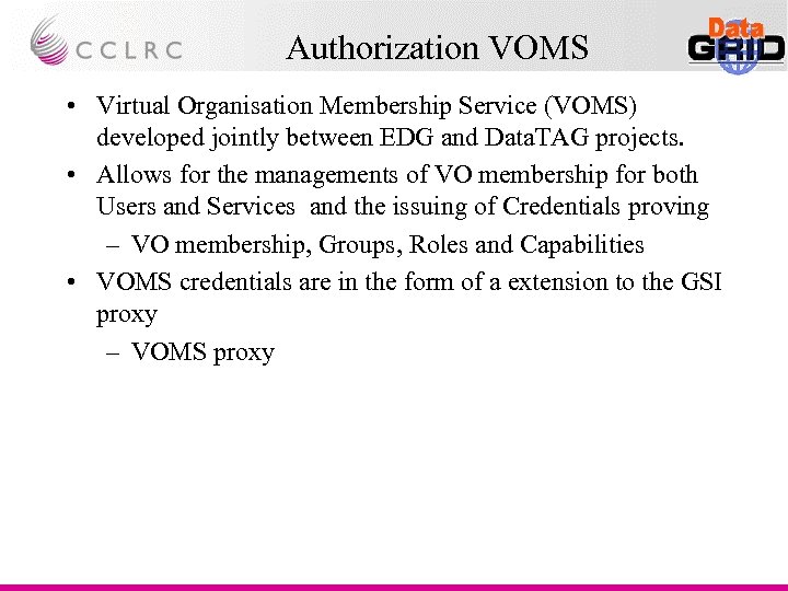 Authorization VOMS • Virtual Organisation Membership Service (VOMS) developed jointly between EDG and Data.
