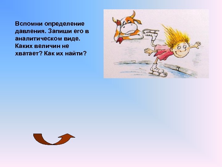 Вспомни определение давления. Запиши его в аналитическом виде. Каких величин не хватает? Как их