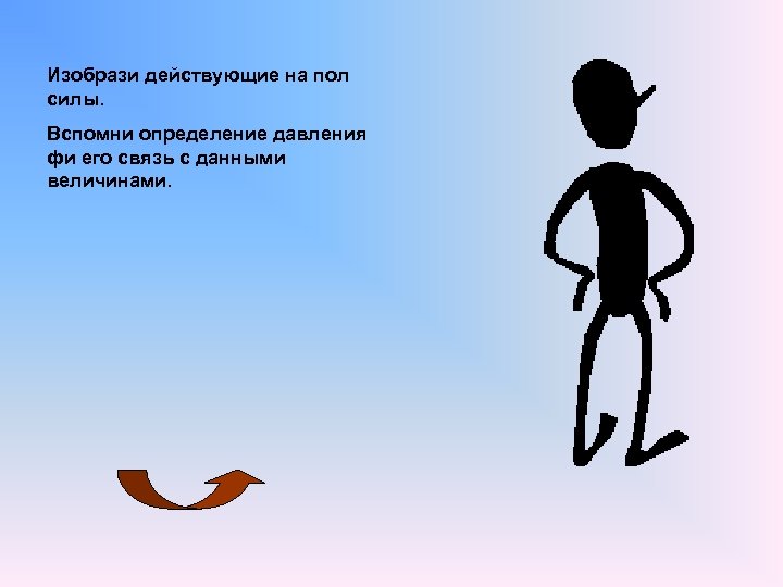 Изобрази действующие на пол силы. Вспомни определение давления фи его связь с данными величинами.