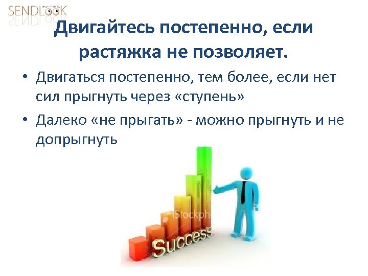 Двигайтесь постепенно, если растяжка не позволяет. • Двигаться постепенно, тем более, если нет сил
