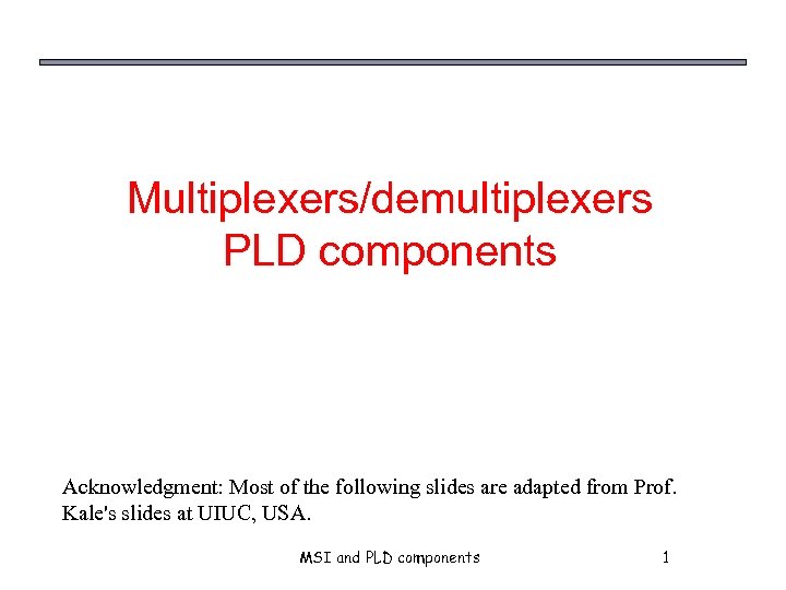 Multiplexers/demultiplexers PLD components Acknowledgment: Most of the following slides are adapted from Prof. Kale's
