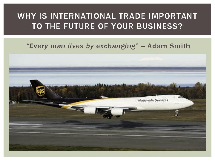 WHY IS INTERNATIONAL TRADE IMPORTANT TO THE FUTURE OF YOUR BUSINESS? “Every man lives