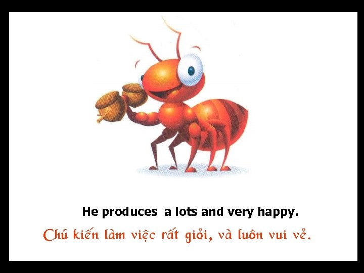 He produces a lots and very happy. Chuù kieán laøm vieäc raát gioûi, vaø