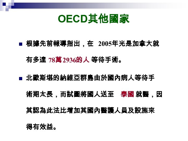 OECD其他國家 n 根據先前報導指出，在 2005年光是加拿大就 有多達 78萬 2936的人 等待手術。 n 北歐斯堪的納維亞群島由於國內病人等待手 術期太長，而試圖將國人送至 泰國 就醫，因 其認為此法比增加其國內醫護人員及設施來